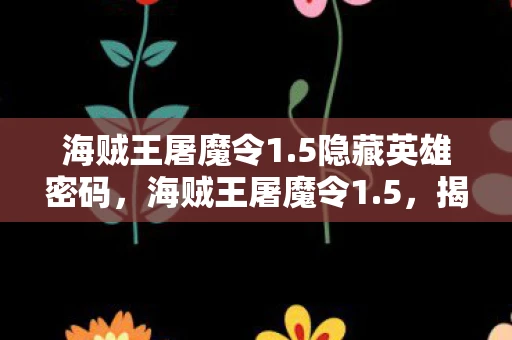 海贼王屠魔令1.5隐藏英雄密码,海贼王屠魔令1.5,揭秘草帽一伙的终极挑战 海贼王屠魔令1.5隐藏英雄密码,海贼王屠魔令1.5,揭秘草帽一伙的终极挑战
