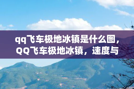 qq飞车极地冰镇是什么图,QQ飞车极地冰镇,速度与激情的极地挑战 qq飞车极地冰镇是什么图,QQ飞车极地冰镇,速度与激情的极地挑战
