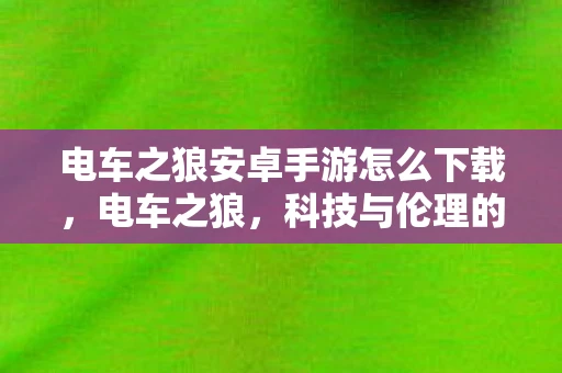 电车之狼安卓手游怎么下载,电车之狼,科技与伦理的灰色地带 电车之狼安卓手游怎么下载,电车之狼,科技与伦理的灰色地带