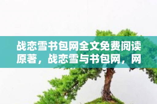 战恋雪书包网全文免费阅读原著,战恋雪与书包网,网络文学的两面镜 战恋雪书包网全文免费阅读原著,战恋雪与书包网,网络文学的两面镜