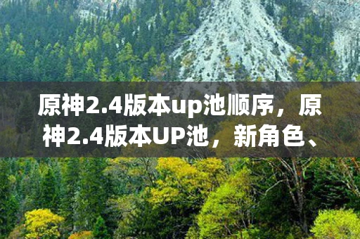 原神2.4版本up池顺序，原神2.4版本UP池，新角色、新武器、新故事，一切就绪！