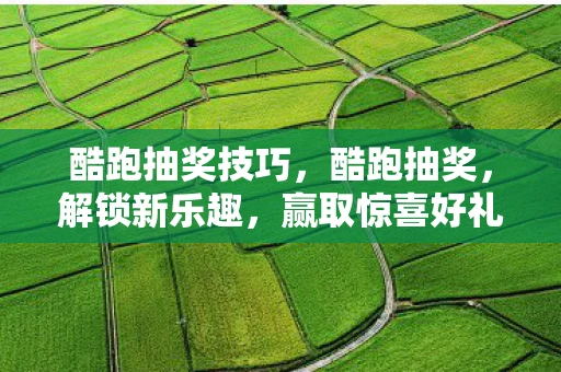 酷跑抽奖技巧,酷跑抽奖,解锁新乐趣,赢取惊喜好礼! 酷跑抽奖技巧,酷跑抽奖,解锁新乐趣,赢取惊喜好礼!