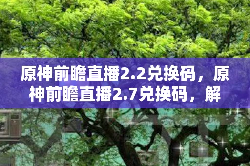 原神前瞻直播2.2兑换码,原神前瞻直播2.7兑换码,解锁新角色与活动,领取丰厚奖励! 原神前瞻直播2.2兑换码,原神前瞻直播2.7兑换码,解锁新角色与活动,领取丰厚奖励!