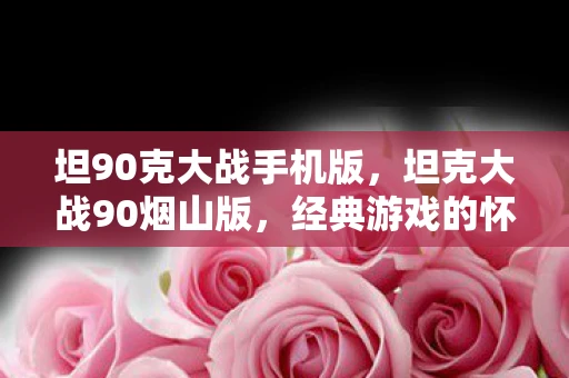 坦90克大战手机版，坦克大战90烟山版，经典游戏的怀旧之旅