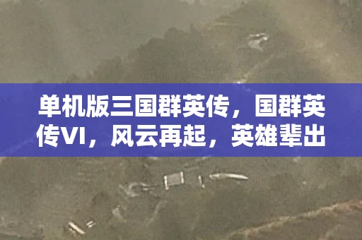 单机版三国群英传，国群英传VI，风云再起，英雄辈出