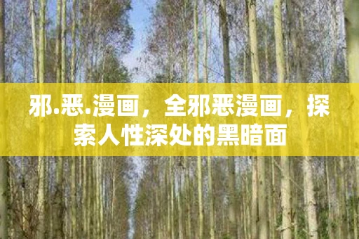 邪.恶.漫画,全邪恶漫画,探索人性深处的黑暗面 邪.恶.漫画,全邪恶漫画,探索人性深处的黑暗面