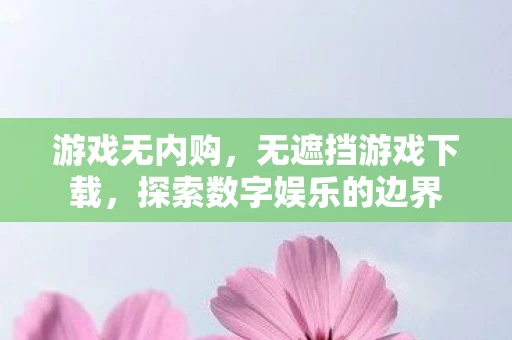游戏无内购，无遮挡游戏下载，探索数字娱乐的边界