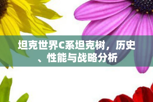坦克世界C系坦克树,历史、性能与战略分析 坦克世界C系坦克树,历史、性能与战略分析