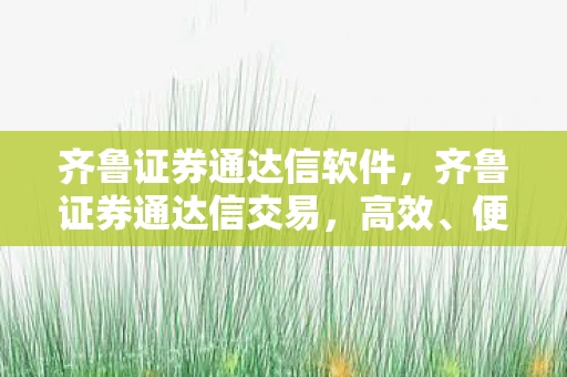 齐鲁证券通达信软件，齐鲁证券通达信交易，高效、便捷的投资新体验