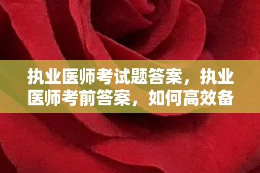 执业医师考试题答案，执业医师考前答案，如何高效备考与应对考试
