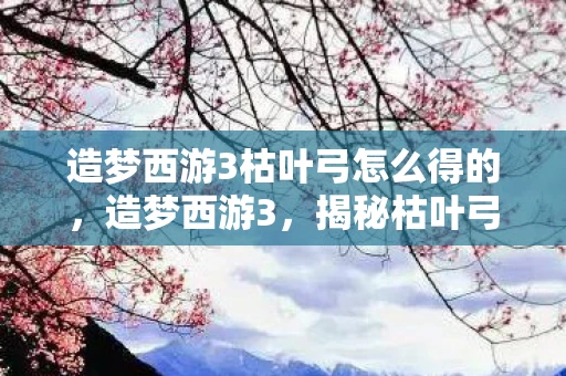 造梦西游3枯叶弓怎么得的,造梦西游3,揭秘枯叶弓的获取之道 造梦西游3枯叶弓怎么得的,造梦西游3,揭秘枯叶弓的获取之道