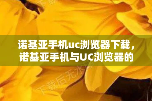 诺基亚手机uc浏览器下载，诺基亚手机与UC浏览器的传奇故事