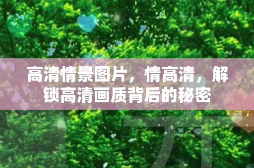 高清情景图片，情高清，解锁高清画质背后的秘密
