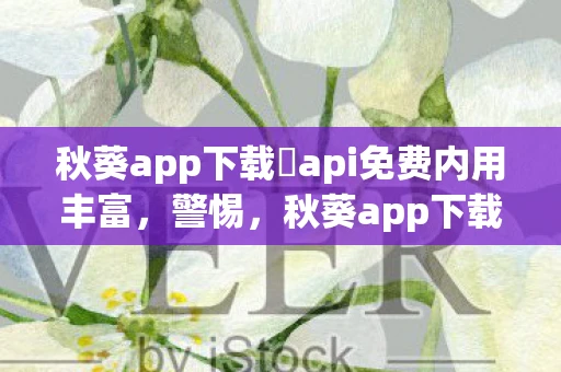 秋葵app下载汅api免费内用丰富,警惕,秋葵app下载汅api免费下载的陷阱 秋葵app下载汅api免费内用丰富,警惕,秋葵app下载汅api免费下载的陷阱