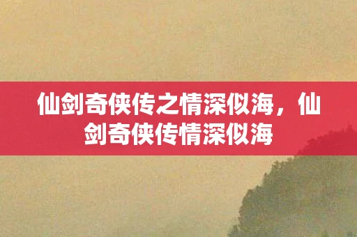 仙剑奇侠传之情深似海,仙剑奇侠传情深似海 仙剑奇侠传之情深似海,仙剑奇侠传情深似海
