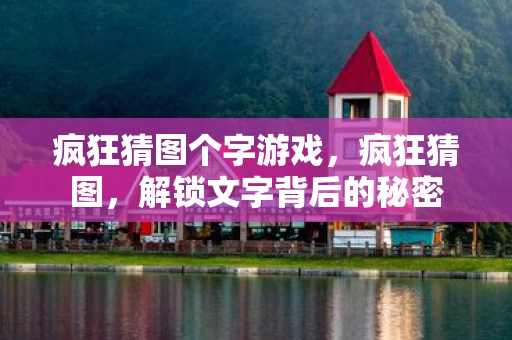 疯狂猜图个字游戏,疯狂猜图,解锁文字背后的秘密 疯狂猜图个字游戏,疯狂猜图,解锁文字背后的秘密