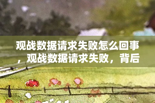 观战数据请求失败怎么回事,观战数据请求失败,背后的原因与解决方案 观战数据请求失败怎么回事,观战数据请求失败,背后的原因与解决方案