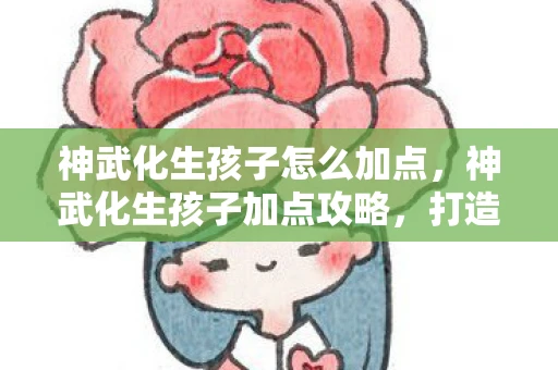 神武化生孩子怎么加点，神武化生孩子加点攻略，打造最强辅助的秘诀