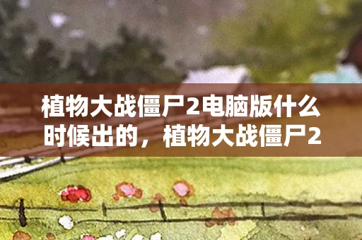 植物大战僵尸2电脑版什么时候出的，植物大战僵尸2电脑版发布时间揭秘