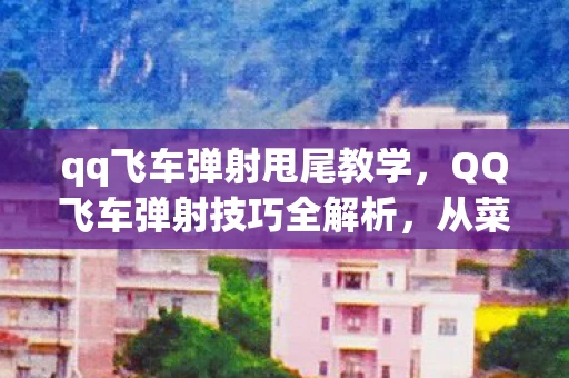 qq飞车弹射甩尾教学，QQ飞车弹射技巧全解析，从菜鸟到高手的飞跃