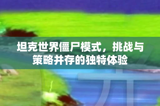 坦克世界僵尸模式，挑战与策略并存的独特体验