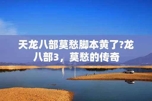 天龙八部莫愁脚本黄了?龙八部3,莫愁的传奇 天龙八部莫愁脚本黄了?龙八部3,莫愁的传奇