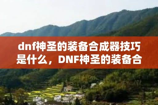 dnf神圣的装备合成器技巧是什么，DNF神圣的装备合成器技巧，打造顶级装备的秘密