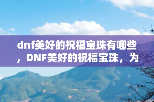 dnf美好的祝福宝珠有哪些，DNF美好的祝福宝珠，为角色增添无限可能的神秘宝物