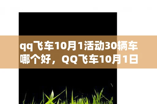 qq飞车10月1活动30辆车哪个好,QQ飞车10月1日活动大揭秘,国庆狂欢,速度与激情的盛宴! qq飞车10月1活动30辆车哪个好,QQ飞车10月1日活动大揭秘,国庆狂欢,速度与激情的盛宴!