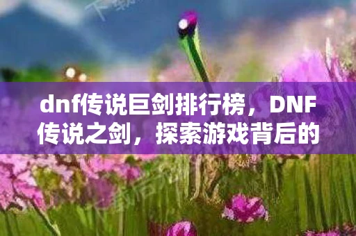 dnf传说巨剑排行榜,DNF传说之剑,探索游戏背后的传奇故事 dnf传说巨剑排行榜,DNF传说之剑,探索游戏背后的传奇故事