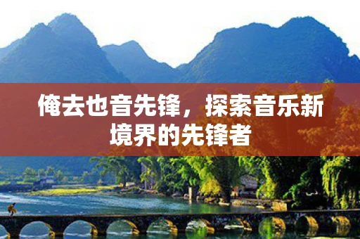 俺去也音先锋，探索音乐新境界的先锋者