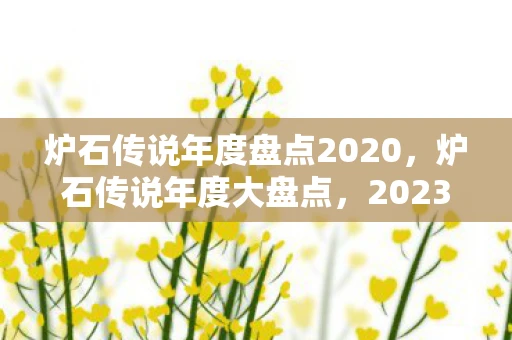 炉石传说年度盘点2020，炉石传说年度大盘点，2023年的精彩瞬间与未来展望