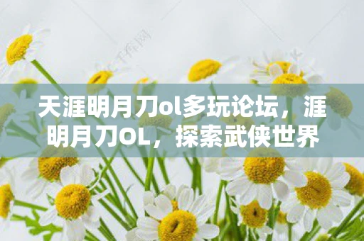 天涯明月刀ol多玩论坛,涯明月刀OL,探索武侠世界的无尽魅力 天涯明月刀ol多玩论坛,涯明月刀OL,探索武侠世界的无尽魅力