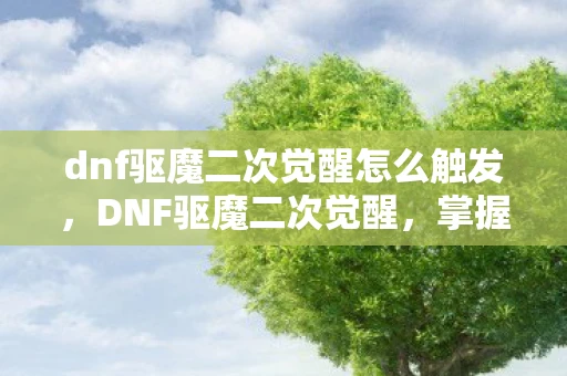dnf驱魔二次觉醒怎么触发，DNF驱魔二次觉醒，掌握新力量，挑战新极限