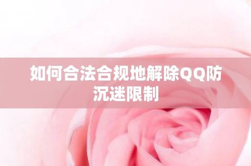 如何合法合规地解除QQ防沉迷限制 如何合法合规地解除QQ防沉迷限制