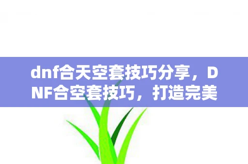dnf合天空套技巧分享,DNF合空套技巧,打造完美装备组合 dnf合天空套技巧分享,DNF合空套技巧,打造完美装备组合