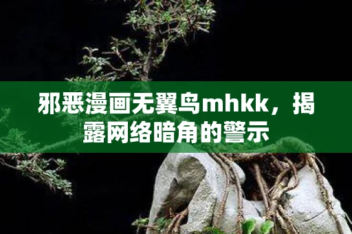 邪恶漫画无翼鸟mhkk，揭露网络暗角的警示