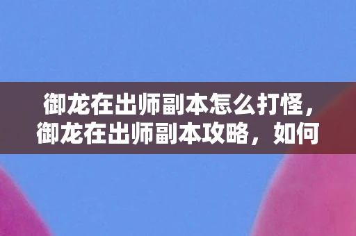 御龙在出师副本怎么打怪，御龙在出师副本攻略，如何轻松通关