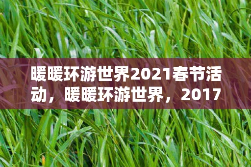 暖暖环游世界2021春节活动，暖暖环游世界，2017春节游园会精彩回顾