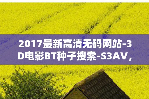 2017最新高清无码网站-3D电影BT种子搜索-S3AV,2017最新高清,科技、艺术与生活的完美融合 2017最新高清无码网站-3D电影BT种子搜索-S3AV,2017最新高清,科技、艺术与生活的完美融合