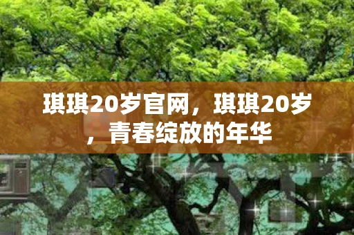琪琪20岁官网，琪琪20岁，青春绽放的年华