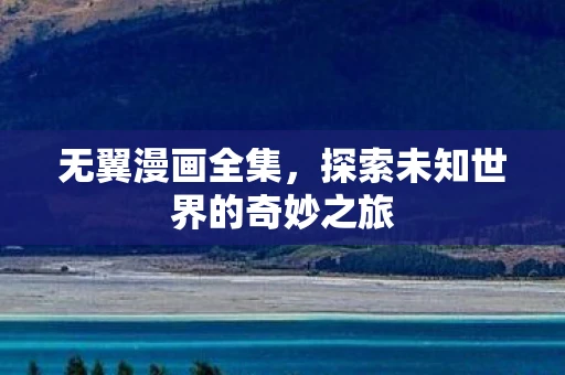 无翼漫画全集,探索未知世界的奇妙之旅 无翼漫画全集,探索未知世界的奇妙之旅