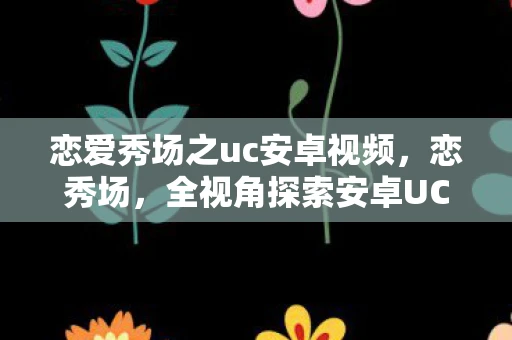 恋爱秀场之uc安卓视频，恋秀场，全视角探索安卓UC的娱乐盛宴
