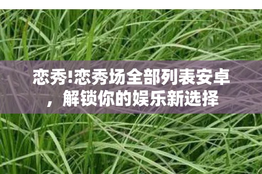 恋秀!恋秀场全部列表安卓，解锁你的娱乐新选择