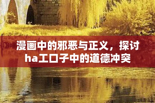 漫画中的邪恶与正义,探讨ha工口子中的道德冲突 漫画中的邪恶与正义,探讨ha工口子中的道德冲突