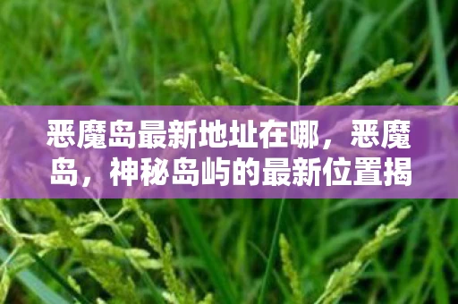 恶魔岛最新地址在哪,恶魔岛,神秘岛屿的最新位置揭秘 恶魔岛最新地址在哪,恶魔岛,神秘岛屿的最新位置揭秘