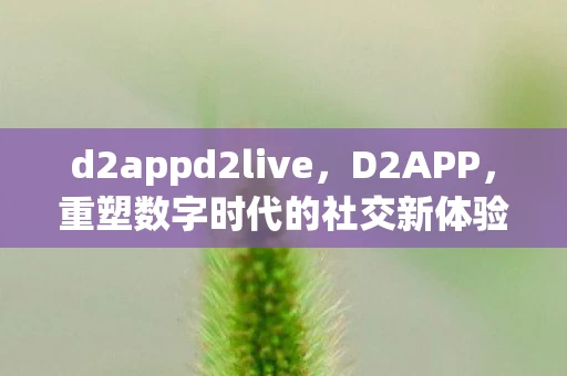 d2appd2live,D2APP,重塑数字时代的社交新体验 d2appd2live,D2APP,重塑数字时代的社交新体验