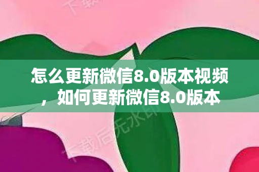 怎么更新微信8.0版本视频，如何更新微信8.0版本