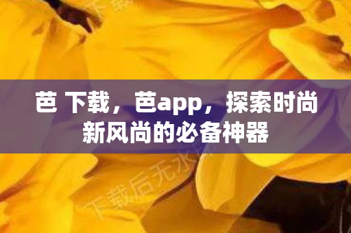 芭 下载，芭app，探索时尚新风尚的必备神器