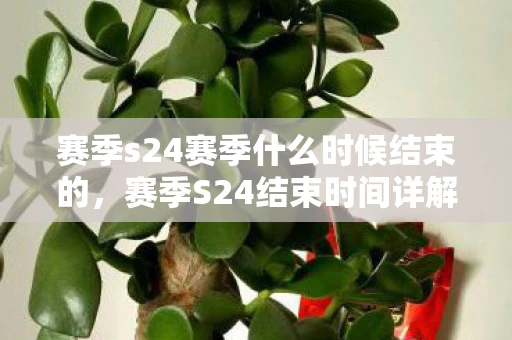 赛季s24赛季什么时候结束的,赛季S24结束时间详解,你的游戏旅程即将迎来新篇章 赛季s24赛季什么时候结束的,赛季S24结束时间详解,你的游戏旅程即将迎来新篇章